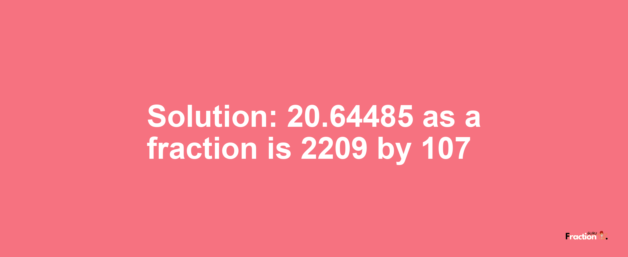 Solution:20.64485 as a fraction is 2209/107